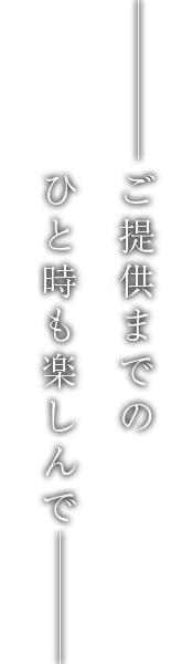 ご提供までの ひと時で楽しんで