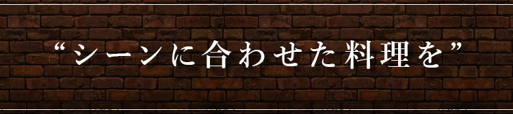 “シーンに合わせた料理を”